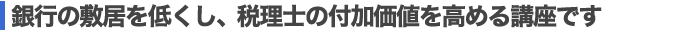 銀行の敷居を低くし、税理士の付加価値を高める講座です