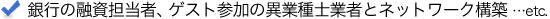 銀行の融資担当者、ゲスト参加の異業種士業者とネットワーク構築　…etc.