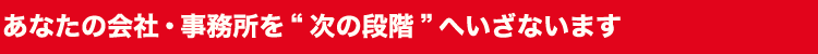 あなたの会社・事務所を次の段階へいざないます