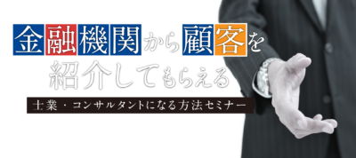 金融機関から顧客を紹介してもらえる士業・コンサルタントになる方法セミナー